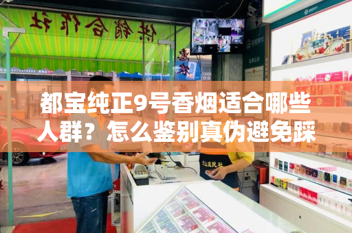 都宝纯正9号香烟适合哪些人群？怎么鉴别真伪避免踩坑？